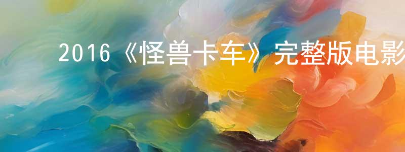 蔡新霞的动漫综艺大全,2016《怪兽卡车》完整版电影/在线观看/百度云-美剧天堂